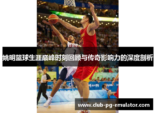 姚明篮球生涯巅峰时刻回顾与传奇影响力的深度剖析 姚明篮球生涯巅峰时刻回顾与传奇影响力的深度剖析