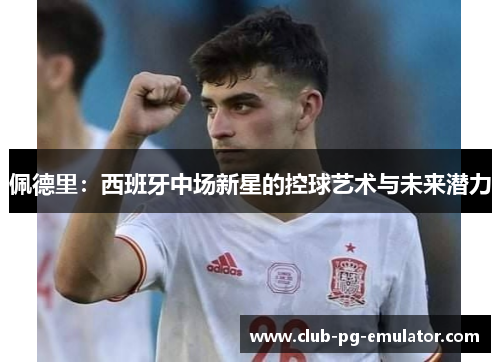 佩德里:西班牙中场新星的控球艺术与未来潜力 佩德里:西班牙中场新星的控球艺术与未来潜力