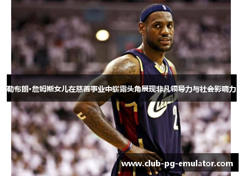 勒布朗·詹姆斯女儿在慈善事业中崭露头角展现非凡领导力与社会影响力 勒布朗·詹姆斯女儿在慈善事业中崭露头角展现非凡领导力与社会影响力