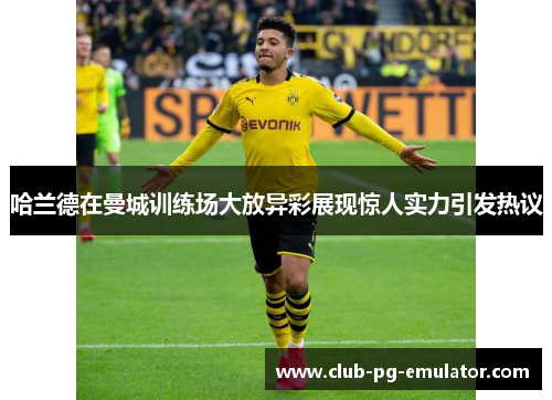 哈兰德在曼城训练场大放异彩展现惊人实力引发热议 哈兰德在曼城训练场大放异彩展现惊人实力引发热议