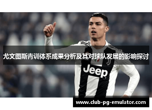 尤文图斯青训体系成果分析及其对球队发展的影响探讨 尤文图斯青训体系成果分析及其对球队发展的影响探讨