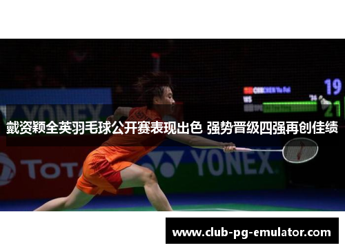 戴资颖全英羽毛球公开赛表现出色 强势晋级四强再创佳绩 戴资颖全英羽毛球公开赛表现出色 强势晋级四强再创佳绩