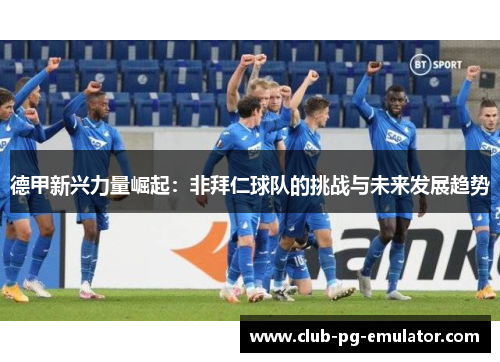德甲新兴力量崛起:非拜仁球队的挑战与未来发展趋势 德甲新兴力量崛起:非拜仁球队的挑战与未来发展趋势
