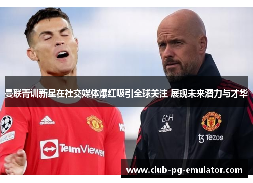 曼联青训新星在社交媒体爆红吸引全球关注 展现未来潜力与才华 曼联青训新星在社交媒体爆红吸引全球关注 展现未来潜力与才华