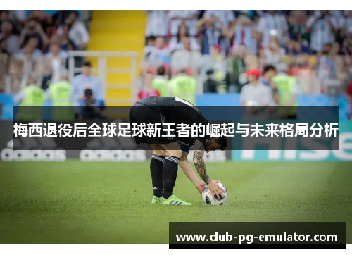 梅西退役后全球足球新王者的崛起与未来格局分析 梅西退役后全球足球新王者的崛起与未来格局分析