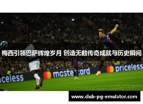 梅西引领巴萨辉煌岁月 创造无数传奇成就与历史瞬间 梅西引领巴萨辉煌岁月 创造无数传奇成就与历史瞬间