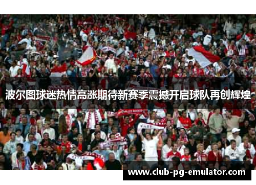 波尔图球迷热情高涨期待新赛季震撼开启球队再创辉煌 波尔图球迷热情高涨期待新赛季震撼开启球队再创辉煌