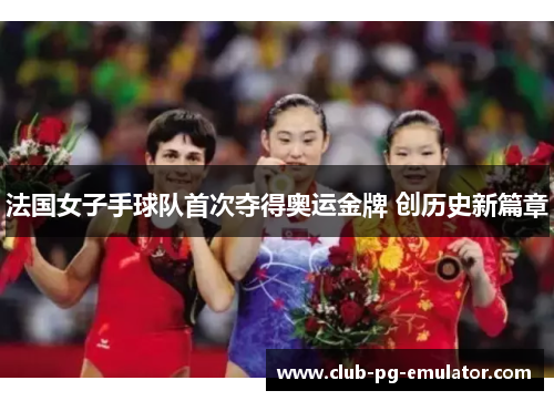 法国女子手球队首次夺得奥运金牌 创历史新篇章 法国女子手球队首次夺得奥运金牌 创历史新篇章