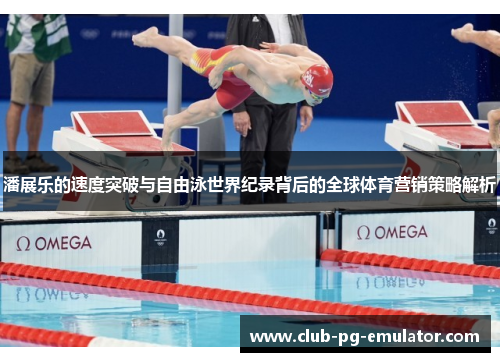 潘展乐的速度突破与自由泳世界纪录背后的全球体育营销策略解析 潘展乐的速度突破与自由泳世界纪录背后的全球体育营销策略解析