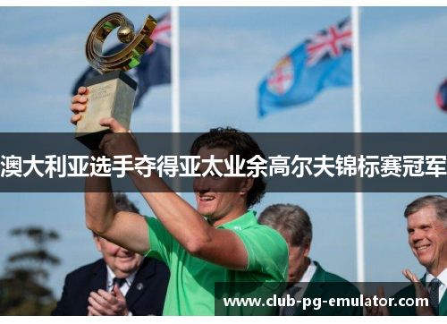 澳大利亚选手夺得亚太业余高尔夫锦标赛冠军 澳大利亚选手夺得亚太业余高尔夫锦标赛冠军