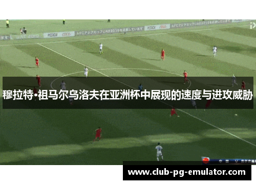 穆拉特·祖马尔乌洛夫在亚洲杯中展现的速度与进攻威胁