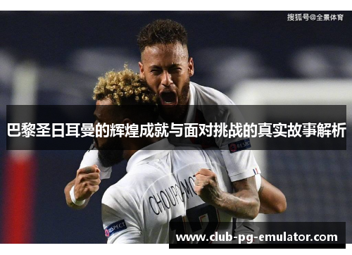 巴黎圣日耳曼的辉煌成就与面对挑战的真实故事解析