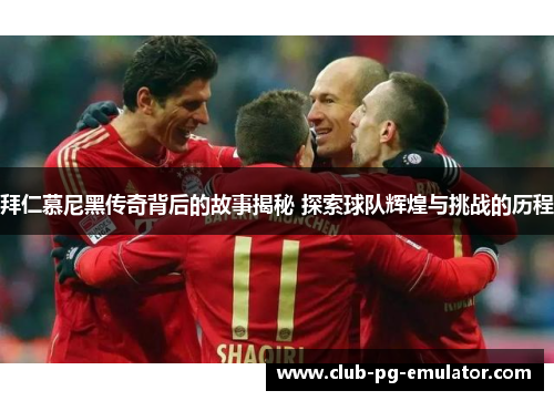 拜仁慕尼黑传奇背后的故事揭秘 探索球队辉煌与挑战的历程 拜仁慕尼黑传奇背后的故事揭秘 探索球队辉煌与挑战的历程
