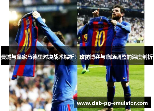 曼城与皇家马德里对决战术解析:攻防博弈与临场调整的深度剖析 曼城与皇家马德里对决战术解析:攻防博弈与临场调整的深度剖析