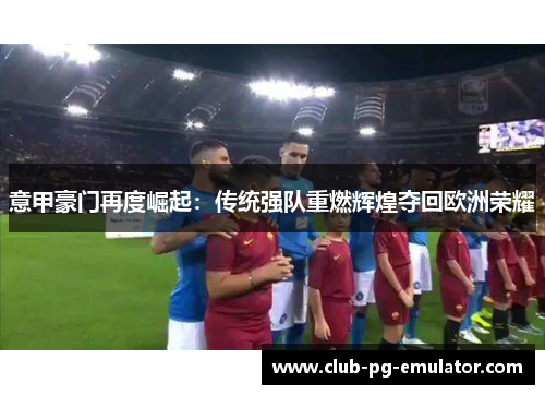 意甲豪门再度崛起:传统强队重燃辉煌夺回欧洲荣耀 意甲豪门再度崛起:传统强队重燃辉煌夺回欧洲荣耀