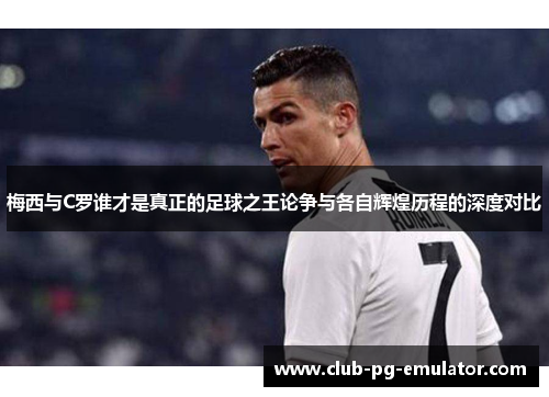 梅西与C罗谁才是真正的足球之王论争与各自辉煌历程的深度对比 梅西与C罗谁才是真正的足球之王论争与各自辉煌历程的深度对比