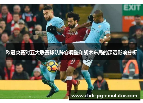 欧冠决赛对五大联赛球队阵容调整和战术布局的深远影响分析 欧冠决赛对五大联赛球队阵容调整和战术布局的深远影响分析