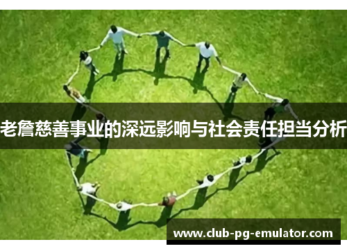 老詹慈善事业的深远影响与社会责任担当分析