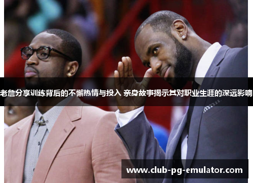 老詹分享训练背后的不懈热情与投入 亲身故事揭示其对职业生涯的深远影响