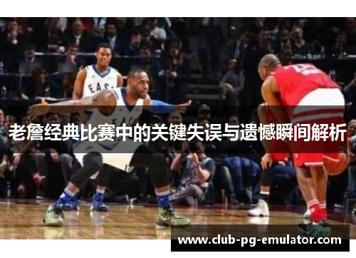 老詹经典比赛中的关键失误与遗憾瞬间解析 老詹经典比赛中的关键失误与遗憾瞬间解析