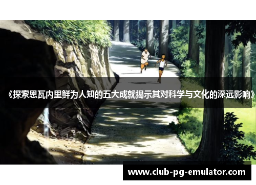 《探索恩瓦内里鲜为人知的五大成就揭示其对科学与文化的深远影响》 《探索恩瓦内里鲜为人知的五大成就揭示其对科学与文化的深远影响》