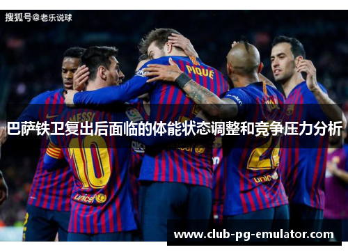 巴萨铁卫复出后面临的体能状态调整和竞争压力分析 巴萨铁卫复出后面临的体能状态调整和竞争压力分析