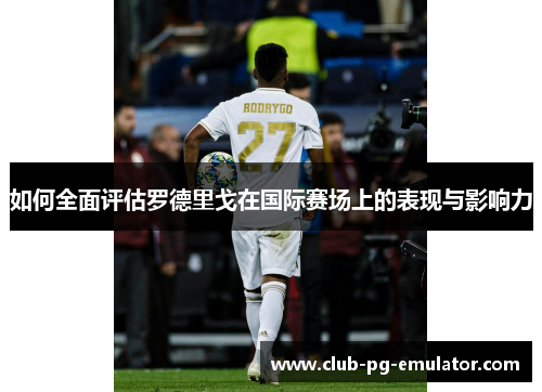 如何全面评估罗德里戈在国际赛场上的表现与影响力