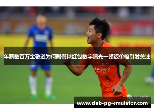 年薪数百万金敬道为何踢假球红包数字曝光一顿饭价格引发关注 年薪数百万金敬道为何踢假球红包数字曝光一顿饭价格引发关注