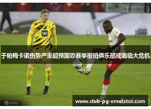 于帕梅卡诺伤势严重超预期恐赛季报销俱乐部或面临大危机 于帕梅卡诺伤势严重超预期恐赛季报销俱乐部或面临大危机