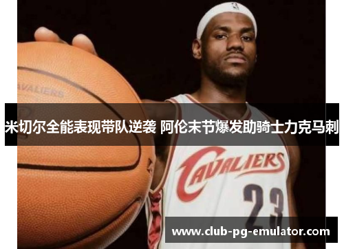 米切尔全能表现带队逆袭 阿伦末节爆发助骑士力克马刺 米切尔全能表现带队逆袭 阿伦末节爆发助骑士力克马刺