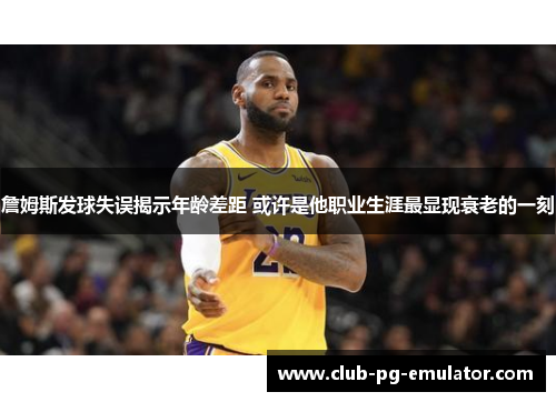 詹姆斯发球失误揭示年龄差距 或许是他职业生涯最显现衰老的一刻