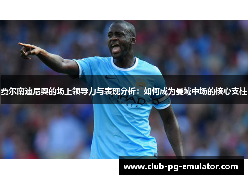费尔南迪尼奥的场上领导力与表现分析:如何成为曼城中场的核心支柱 费尔南迪尼奥的场上领导力与表现分析:如何成为曼城中场的核心支柱