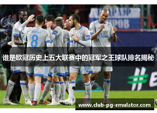 谁是欧冠历史上五大联赛中的冠军之王球队排名揭秘