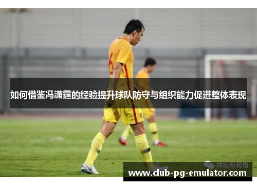 如何借鉴冯潇霆的经验提升球队防守与组织能力促进整体表现
