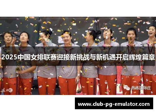 2025中国女排联赛迎接新挑战与新机遇开启辉煌篇章 2025中国女排联赛迎接新挑战与新机遇开启辉煌篇章