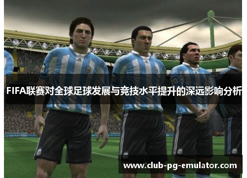 FIFA联赛对全球足球发展与竞技水平提升的深远影响分析 FIFA联赛对全球足球发展与竞技水平提升的深远影响分析