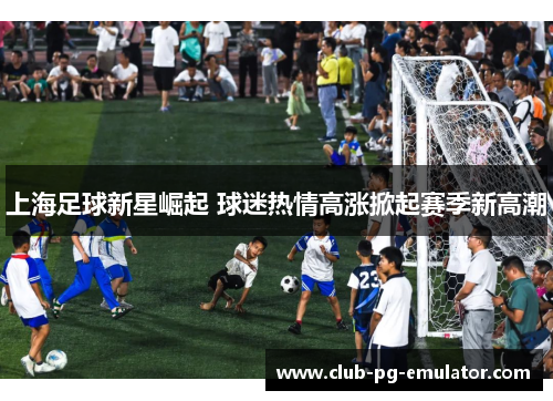 上海足球新星崛起 球迷热情高涨掀起赛季新高潮