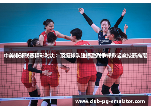 中美排球联赛精彩对决:顶级球队碰撞激烈争锋掀起竞技新高潮 中美排球联赛精彩对决:顶级球队碰撞激烈争锋掀起竞技新高潮