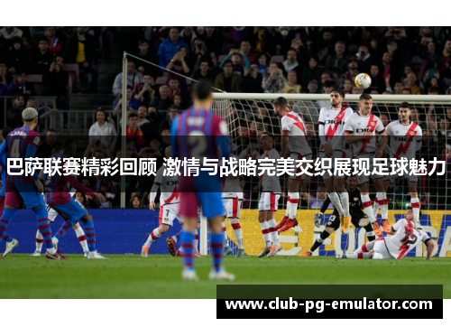 巴萨联赛精彩回顾 激情与战略完美交织展现足球魅力