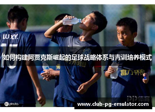 如何构建阿贾克斯崛起的足球战略体系与青训培养模式 如何构建阿贾克斯崛起的足球战略体系与青训培养模式