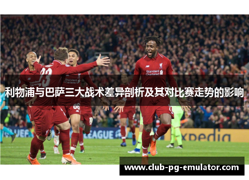 利物浦与巴萨三大战术差异剖析及其对比赛走势的影响