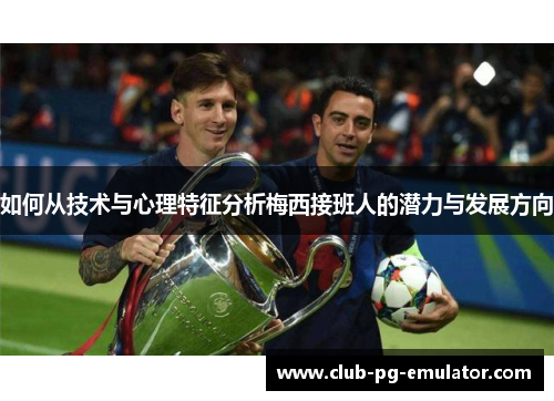 如何从技术与心理特征分析梅西接班人的潜力与发展方向