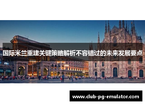国际米兰重建关键策略解析不容错过的未来发展要点