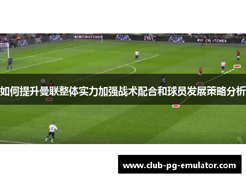 如何提升曼联整体实力加强战术配合和球员发展策略分析 如何提升曼联整体实力加强战术配合和球员发展策略分析