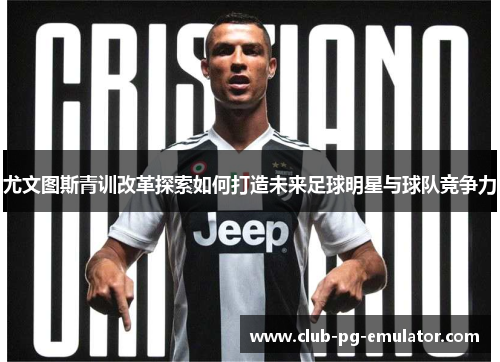 尤文图斯青训改革探索如何打造未来足球明星与球队竞争力