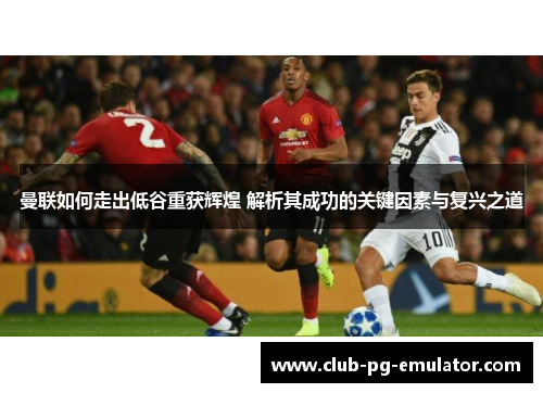 曼联如何走出低谷重获辉煌 解析其成功的关键因素与复兴之道