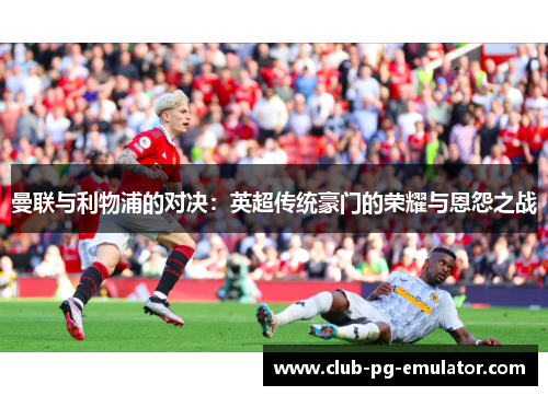 曼联与利物浦的对决：英超传统豪门的荣耀与恩怨之战