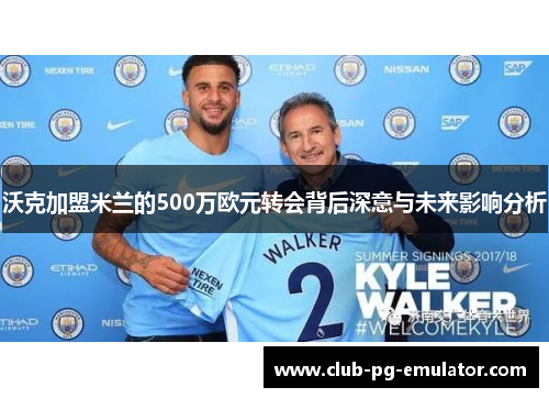 沃克加盟米兰的500万欧元转会背后深意与未来影响分析 沃克加盟米兰的500万欧元转会背后深意与未来影响分析