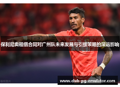 保利尼奥租借合同对广州队未来发展与引援策略的深远影响