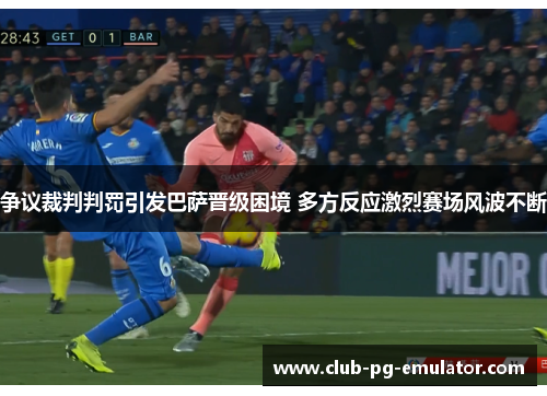 争议裁判判罚引发巴萨晋级困境 多方反应激烈赛场风波不断